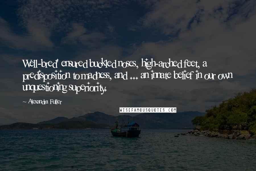 Alexandra Fuller Quotes: Well-bred' ensured buckled noses, high-arched feet, a predisposition to madness, and ... an innate belief in our own unquestioning superiority.