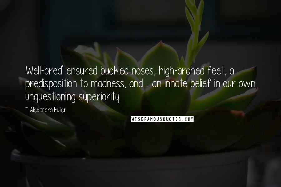 Alexandra Fuller Quotes: Well-bred' ensured buckled noses, high-arched feet, a predisposition to madness, and ... an innate belief in our own unquestioning superiority.
