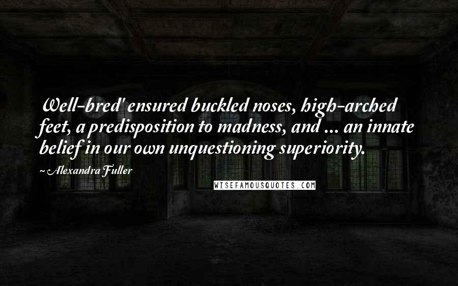 Alexandra Fuller Quotes: Well-bred' ensured buckled noses, high-arched feet, a predisposition to madness, and ... an innate belief in our own unquestioning superiority.