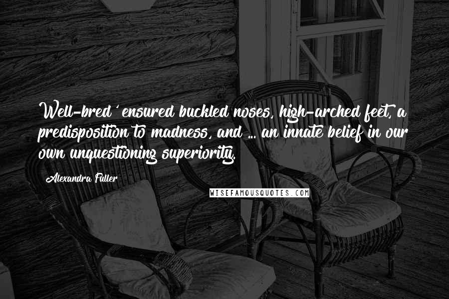 Alexandra Fuller Quotes: Well-bred' ensured buckled noses, high-arched feet, a predisposition to madness, and ... an innate belief in our own unquestioning superiority.