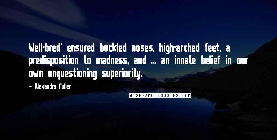 Alexandra Fuller Quotes: Well-bred' ensured buckled noses, high-arched feet, a predisposition to madness, and ... an innate belief in our own unquestioning superiority.