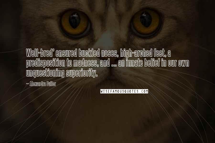 Alexandra Fuller Quotes: Well-bred' ensured buckled noses, high-arched feet, a predisposition to madness, and ... an innate belief in our own unquestioning superiority.