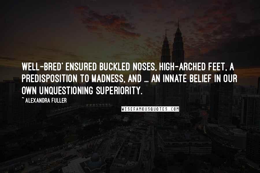 Alexandra Fuller Quotes: Well-bred' ensured buckled noses, high-arched feet, a predisposition to madness, and ... an innate belief in our own unquestioning superiority.