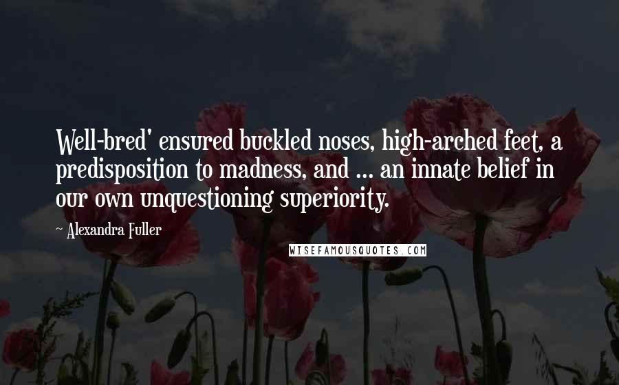 Alexandra Fuller Quotes: Well-bred' ensured buckled noses, high-arched feet, a predisposition to madness, and ... an innate belief in our own unquestioning superiority.