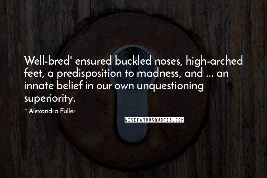 Alexandra Fuller Quotes: Well-bred' ensured buckled noses, high-arched feet, a predisposition to madness, and ... an innate belief in our own unquestioning superiority.