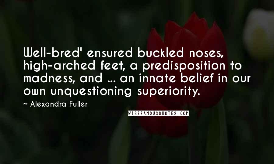 Alexandra Fuller Quotes: Well-bred' ensured buckled noses, high-arched feet, a predisposition to madness, and ... an innate belief in our own unquestioning superiority.