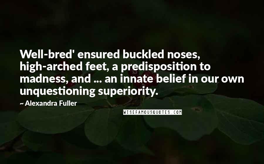 Alexandra Fuller Quotes: Well-bred' ensured buckled noses, high-arched feet, a predisposition to madness, and ... an innate belief in our own unquestioning superiority.