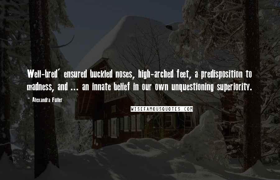 Alexandra Fuller Quotes: Well-bred' ensured buckled noses, high-arched feet, a predisposition to madness, and ... an innate belief in our own unquestioning superiority.