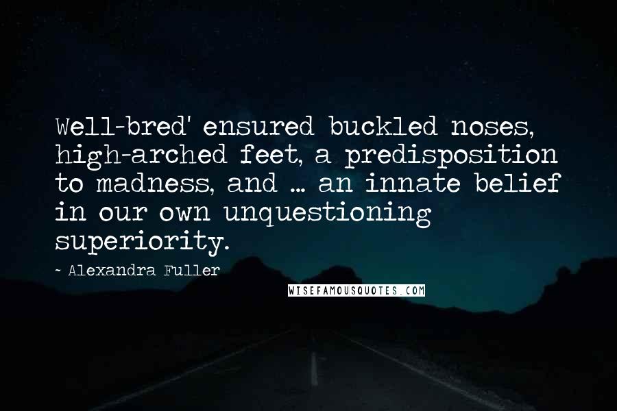 Alexandra Fuller Quotes: Well-bred' ensured buckled noses, high-arched feet, a predisposition to madness, and ... an innate belief in our own unquestioning superiority.