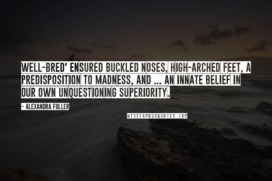 Alexandra Fuller Quotes: Well-bred' ensured buckled noses, high-arched feet, a predisposition to madness, and ... an innate belief in our own unquestioning superiority.