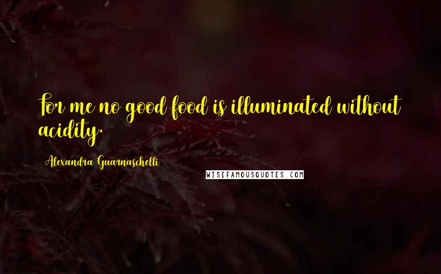 Alexandra Guarnaschelli Quotes: For me no good food is illuminated without acidity.