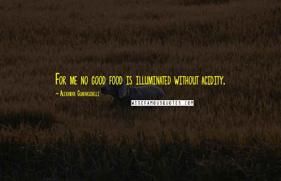 Alexandra Guarnaschelli Quotes: For me no good food is illuminated without acidity.