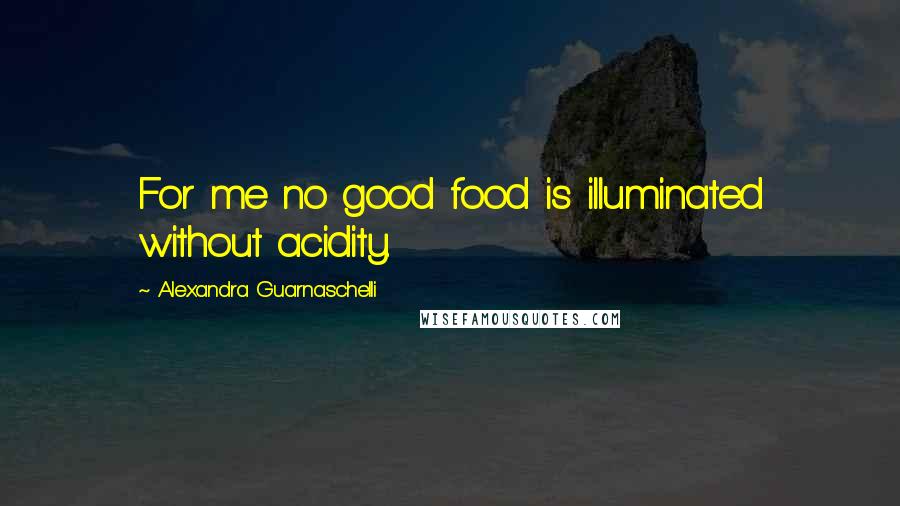 Alexandra Guarnaschelli Quotes: For me no good food is illuminated without acidity.