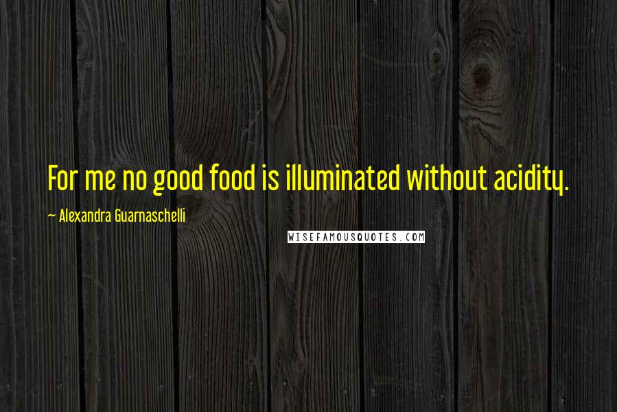 Alexandra Guarnaschelli Quotes: For me no good food is illuminated without acidity.