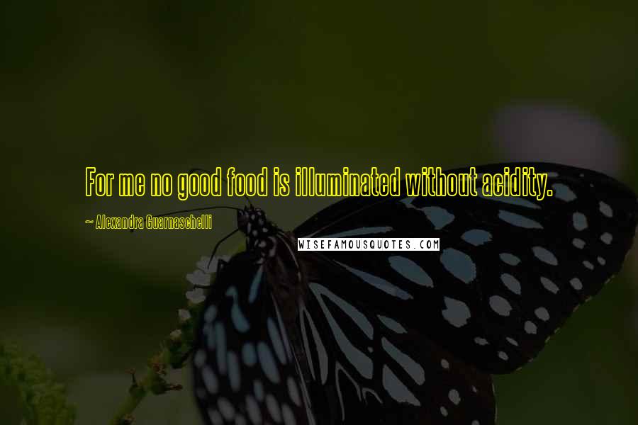 Alexandra Guarnaschelli Quotes: For me no good food is illuminated without acidity.