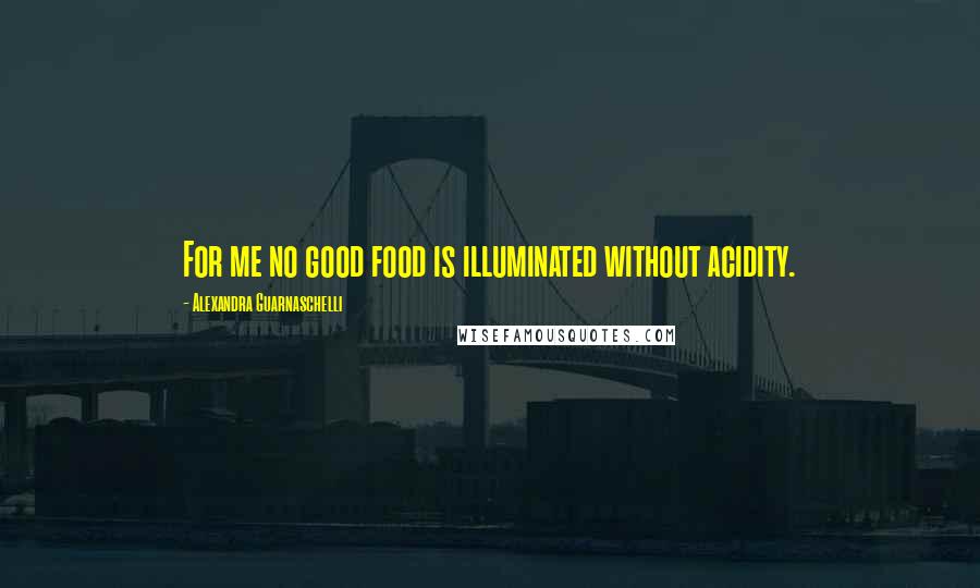 Alexandra Guarnaschelli Quotes: For me no good food is illuminated without acidity.