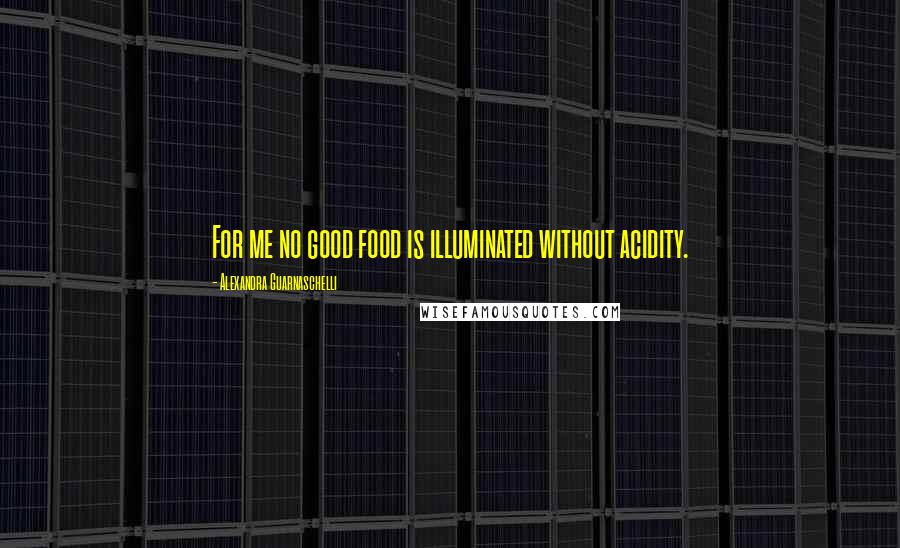 Alexandra Guarnaschelli Quotes: For me no good food is illuminated without acidity.