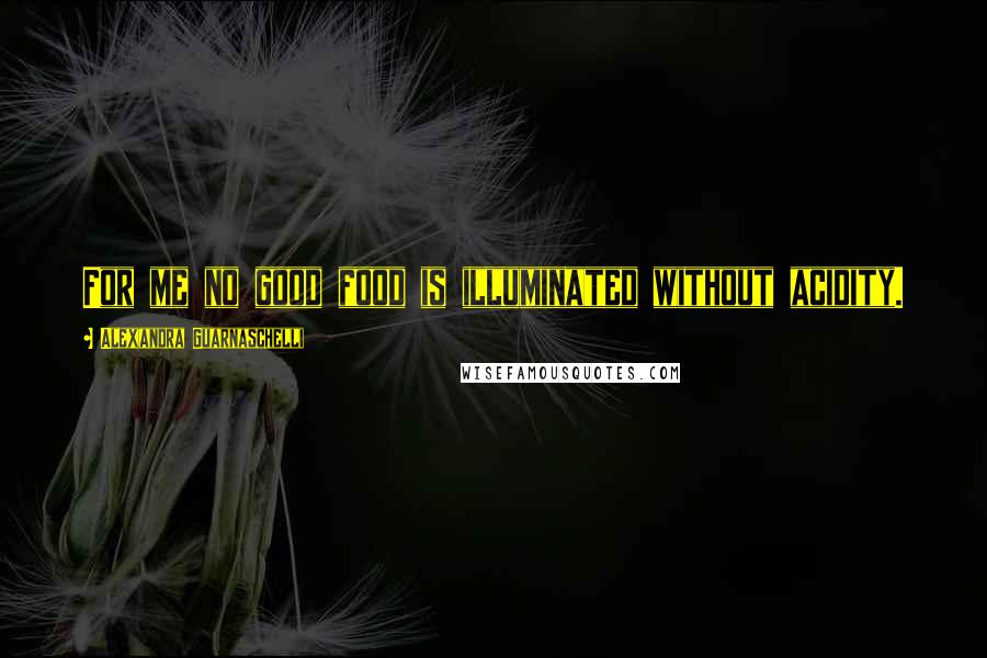 Alexandra Guarnaschelli Quotes: For me no good food is illuminated without acidity.