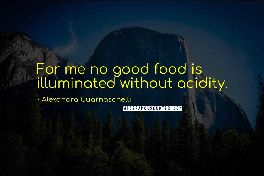 Alexandra Guarnaschelli Quotes: For me no good food is illuminated without acidity.