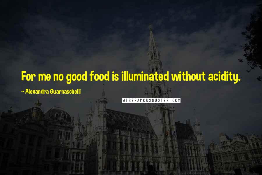 Alexandra Guarnaschelli Quotes: For me no good food is illuminated without acidity.