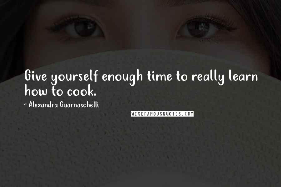 Alexandra Guarnaschelli Quotes: Give yourself enough time to really learn how to cook.