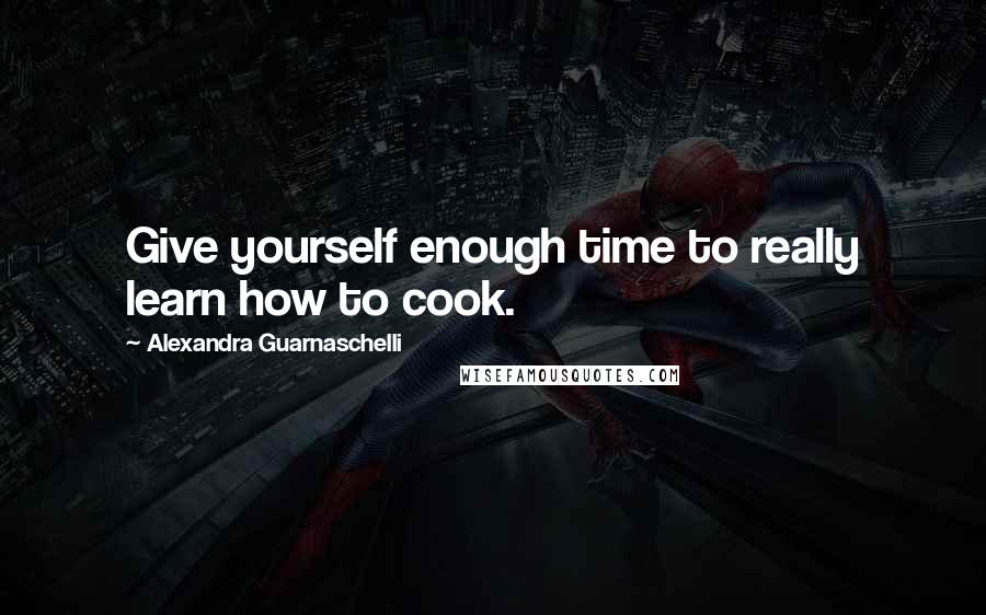 Alexandra Guarnaschelli Quotes: Give yourself enough time to really learn how to cook.