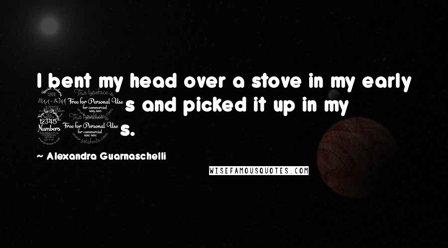 Alexandra Guarnaschelli Quotes: I bent my head over a stove in my early 20s and picked it up in my 30s.