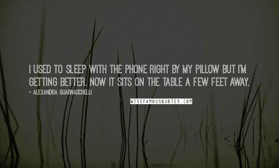 Alexandra Guarnaschelli Quotes: I used to sleep with the phone right by my pillow but I'm getting better. Now it sits on the table a few feet away.