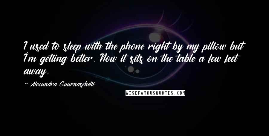 Alexandra Guarnaschelli Quotes: I used to sleep with the phone right by my pillow but I'm getting better. Now it sits on the table a few feet away.