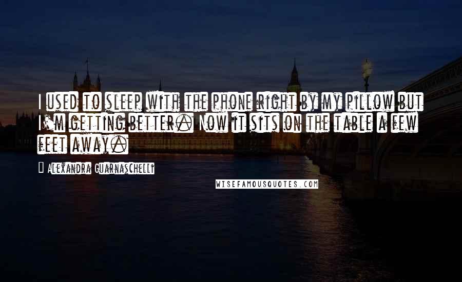 Alexandra Guarnaschelli Quotes: I used to sleep with the phone right by my pillow but I'm getting better. Now it sits on the table a few feet away.