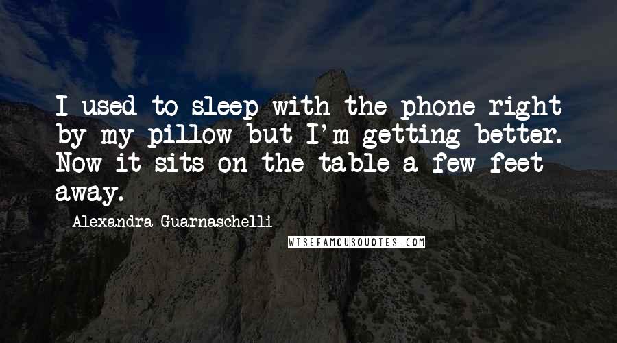 Alexandra Guarnaschelli Quotes: I used to sleep with the phone right by my pillow but I'm getting better. Now it sits on the table a few feet away.