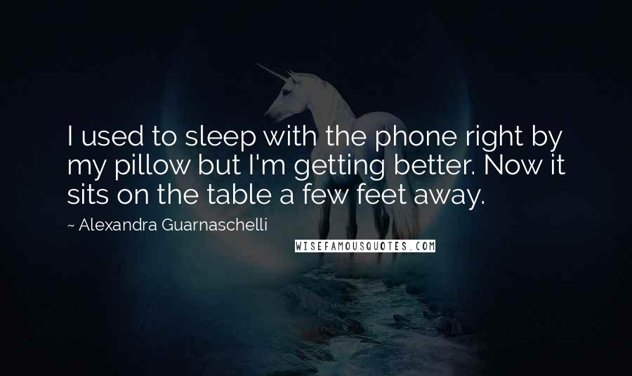 Alexandra Guarnaschelli Quotes: I used to sleep with the phone right by my pillow but I'm getting better. Now it sits on the table a few feet away.