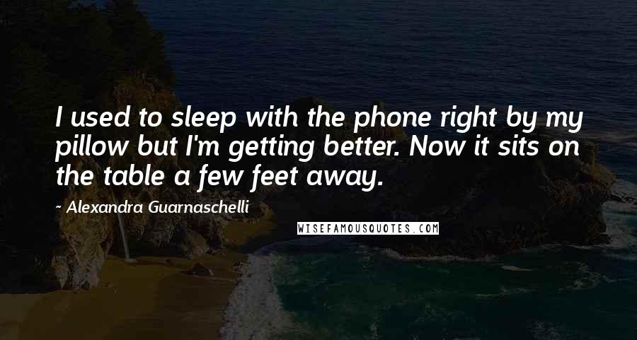 Alexandra Guarnaschelli Quotes: I used to sleep with the phone right by my pillow but I'm getting better. Now it sits on the table a few feet away.