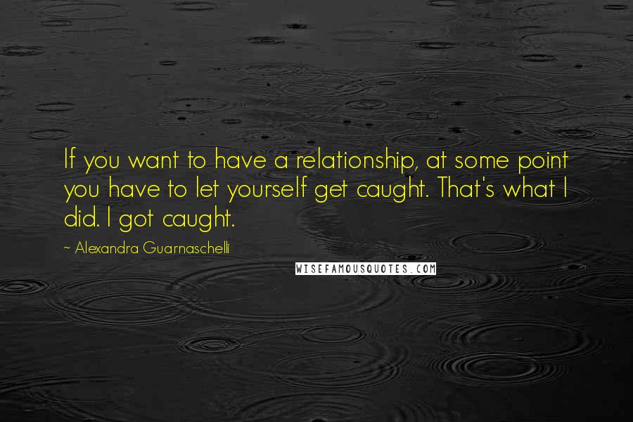 Alexandra Guarnaschelli Quotes: If you want to have a relationship, at some point you have to let yourself get caught. That's what I did. I got caught.