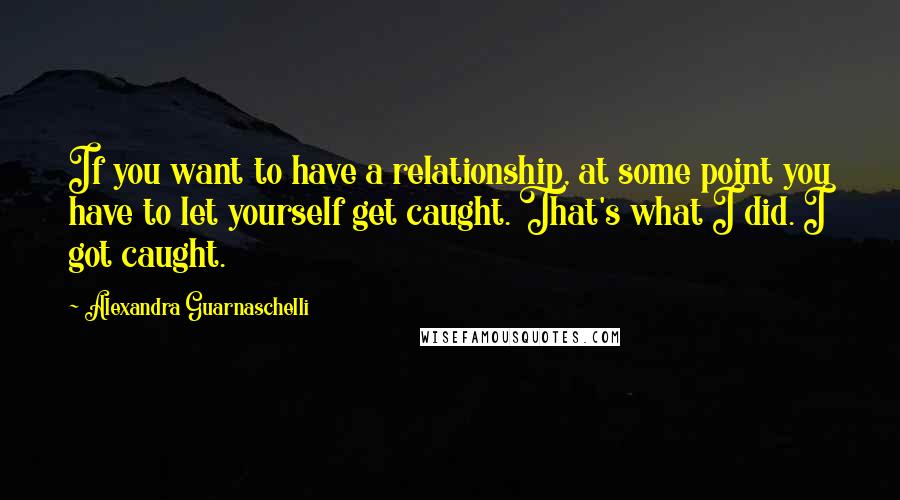 Alexandra Guarnaschelli Quotes: If you want to have a relationship, at some point you have to let yourself get caught. That's what I did. I got caught.