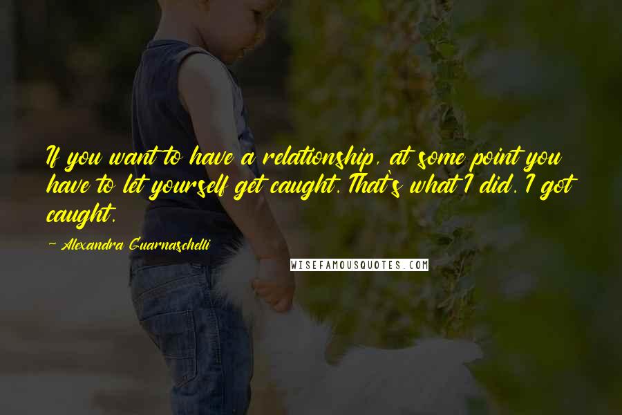 Alexandra Guarnaschelli Quotes: If you want to have a relationship, at some point you have to let yourself get caught. That's what I did. I got caught.