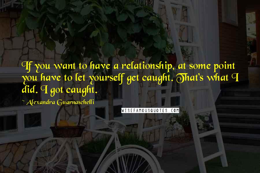 Alexandra Guarnaschelli Quotes: If you want to have a relationship, at some point you have to let yourself get caught. That's what I did. I got caught.