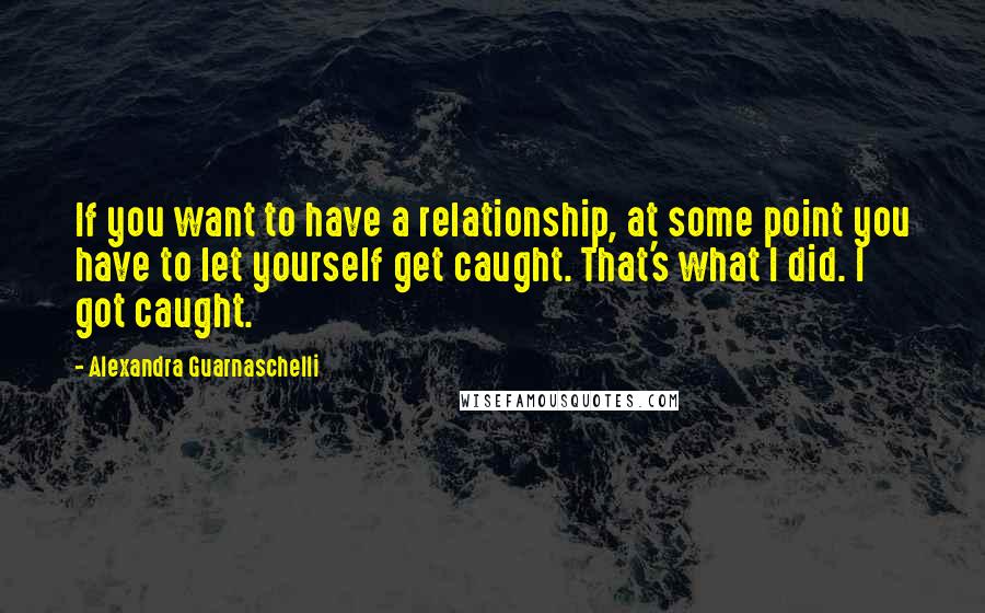 Alexandra Guarnaschelli Quotes: If you want to have a relationship, at some point you have to let yourself get caught. That's what I did. I got caught.