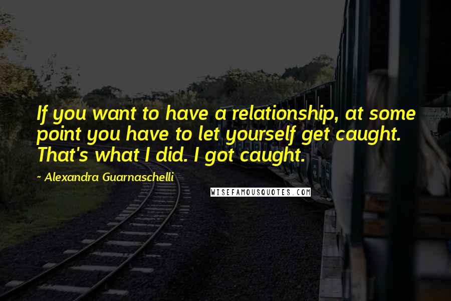 Alexandra Guarnaschelli Quotes: If you want to have a relationship, at some point you have to let yourself get caught. That's what I did. I got caught.