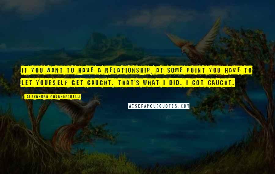 Alexandra Guarnaschelli Quotes: If you want to have a relationship, at some point you have to let yourself get caught. That's what I did. I got caught.