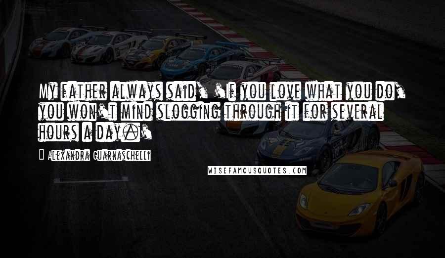 Alexandra Guarnaschelli Quotes: My father always said, 'If you love what you do, you won't mind slogging through it for several hours a day.'