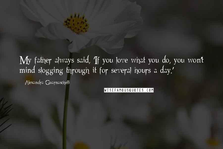 Alexandra Guarnaschelli Quotes: My father always said, 'If you love what you do, you won't mind slogging through it for several hours a day.'