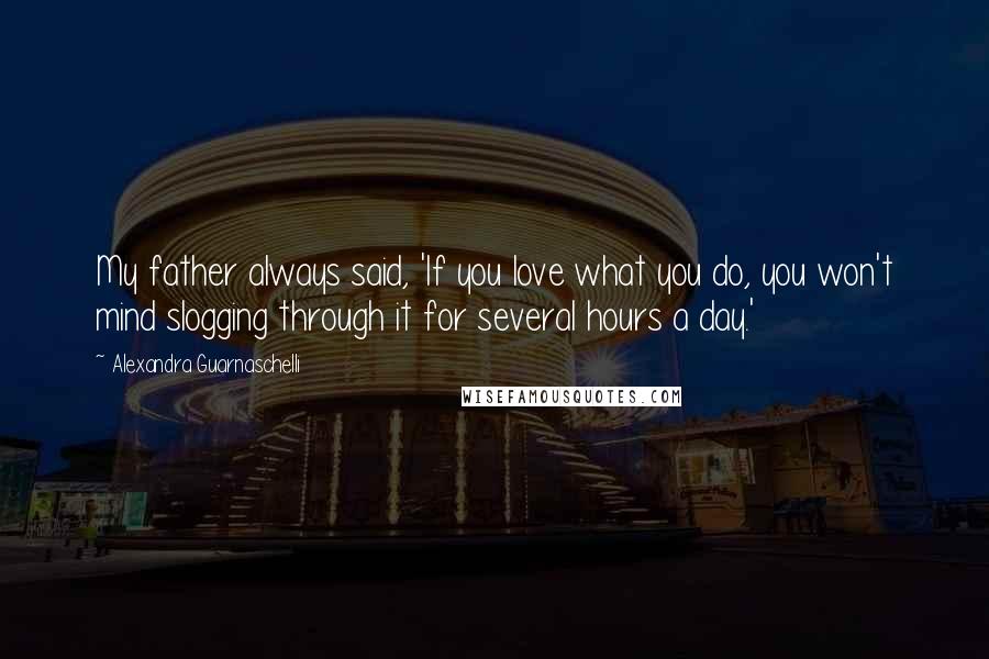 Alexandra Guarnaschelli Quotes: My father always said, 'If you love what you do, you won't mind slogging through it for several hours a day.'