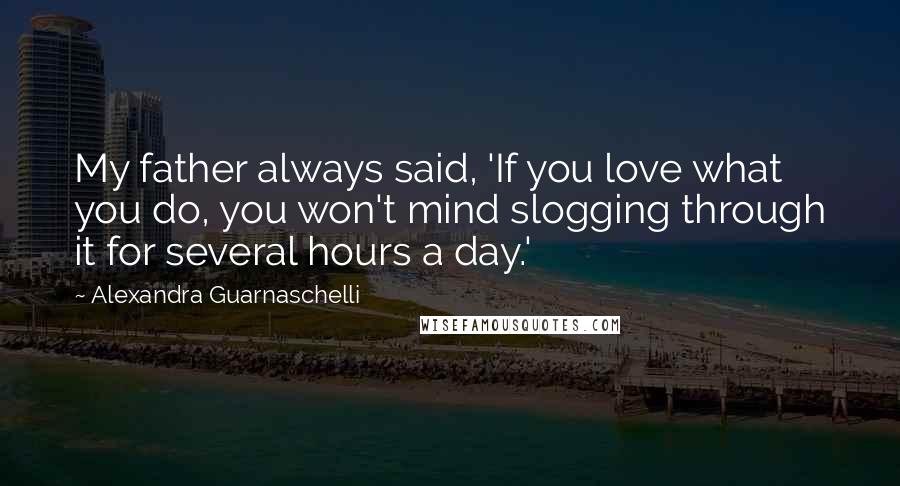 Alexandra Guarnaschelli Quotes: My father always said, 'If you love what you do, you won't mind slogging through it for several hours a day.'