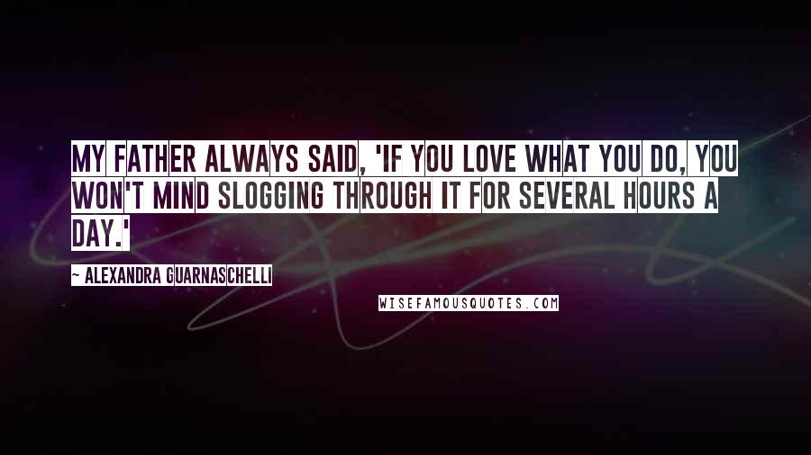 Alexandra Guarnaschelli Quotes: My father always said, 'If you love what you do, you won't mind slogging through it for several hours a day.'