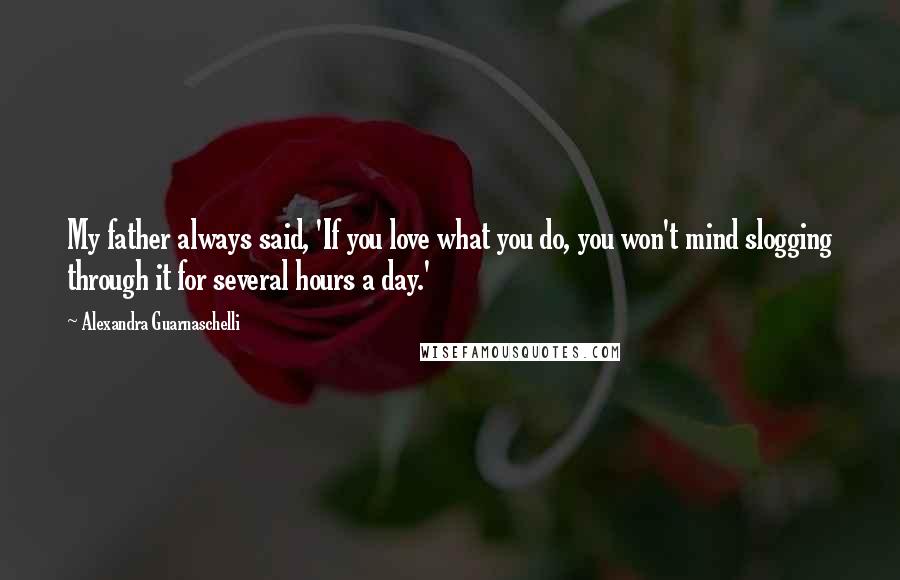 Alexandra Guarnaschelli Quotes: My father always said, 'If you love what you do, you won't mind slogging through it for several hours a day.'