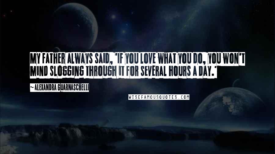 Alexandra Guarnaschelli Quotes: My father always said, 'If you love what you do, you won't mind slogging through it for several hours a day.'