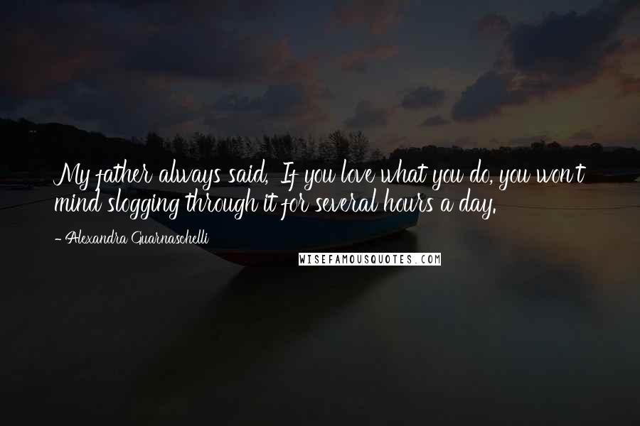 Alexandra Guarnaschelli Quotes: My father always said, 'If you love what you do, you won't mind slogging through it for several hours a day.'