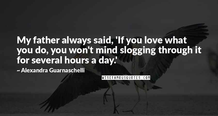 Alexandra Guarnaschelli Quotes: My father always said, 'If you love what you do, you won't mind slogging through it for several hours a day.'