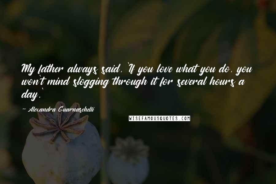 Alexandra Guarnaschelli Quotes: My father always said, 'If you love what you do, you won't mind slogging through it for several hours a day.'